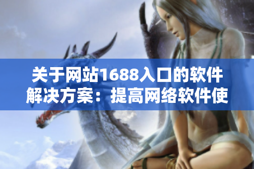 关于网站1688入口的软件解决方案：提高网络软件使用效率的方法。