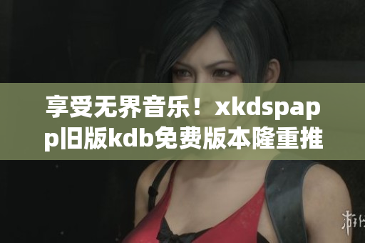 享受无界音乐！xkdspapp旧版kdb免费版本隆重推出