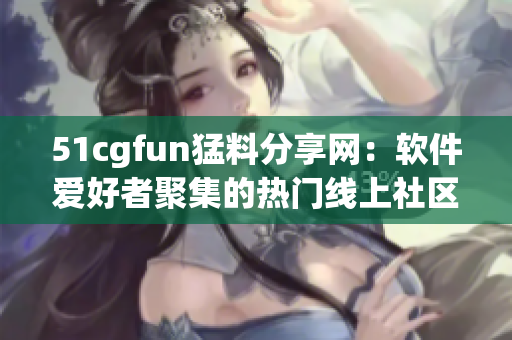 51cgfun猛料分享网：软件爱好者聚集的热门线上社区