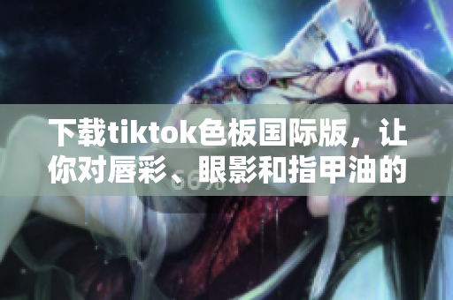 下载tiktok色板国际版，让你对唇彩、眼影和指甲油的选择更有信心