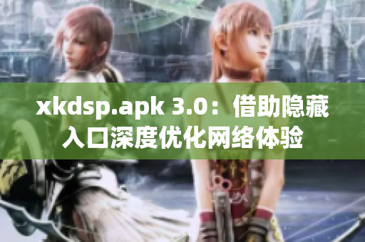 xkdsp.apk 3.0：借助隐藏入口深度优化网络体验