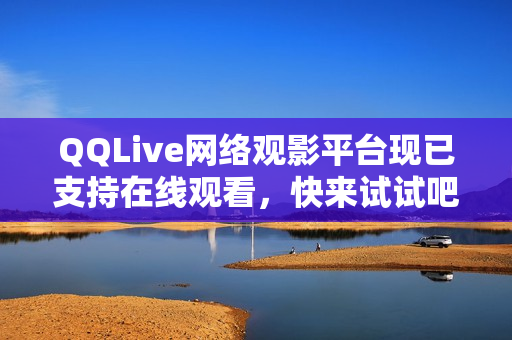 QQLive网络观影平台现已支持在线观看，快来试试吧！