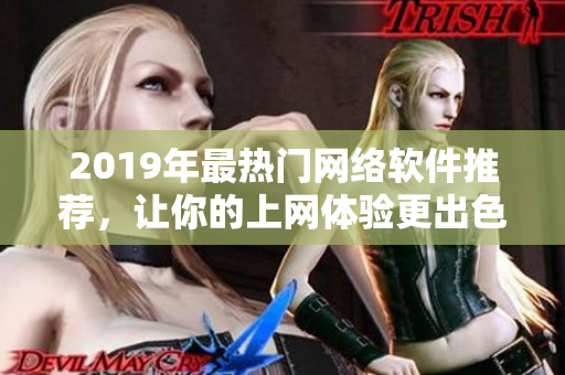 2019年最热门网络软件推荐，让你的上网体验更出色！