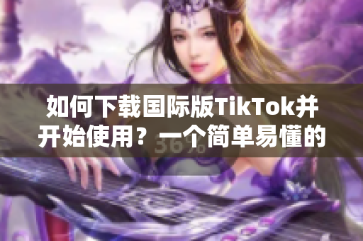 如何下载国际版TikTok并开始使用？一个简单易懂的指南