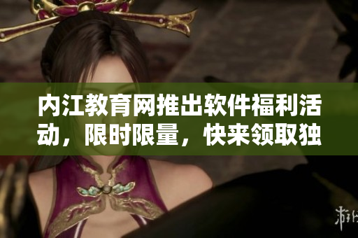 内江教育网推出软件福利活动，限时限量，快来领取独家软件资源
