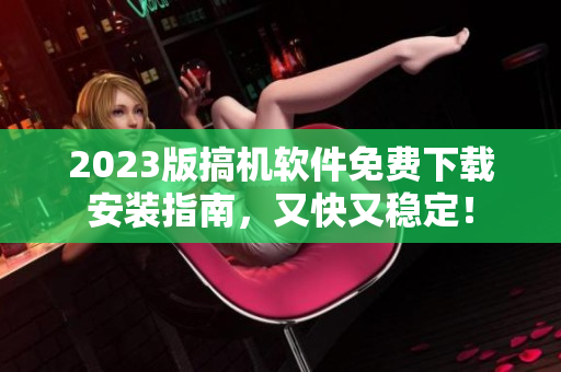 2023版搞机软件免费下载安装指南，又快又稳定！