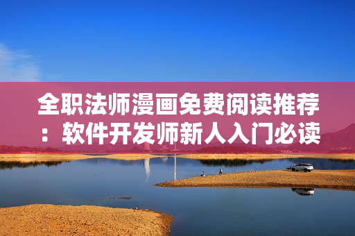 全职法师漫画免费阅读推荐：软件开发师新人入门必读，附带六款推荐漫画