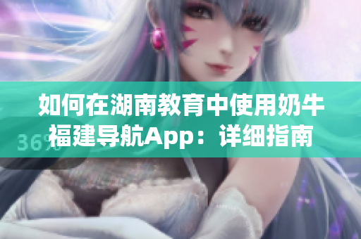 如何在湖南教育中使用奶牛福建导航App：详细指南