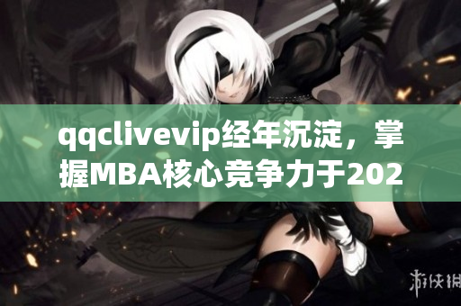 qqclivevip经年沉淀，掌握MBA核心竞争力于2023