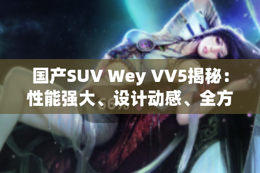 国产SUV Wey VV5揭秘：性能强大、设计动感、全方位舒适驾驶体验