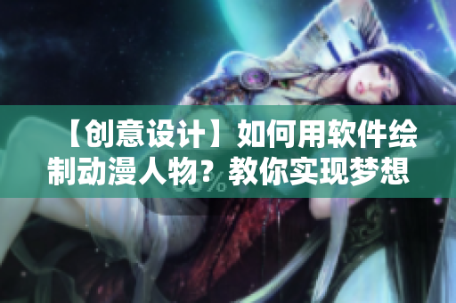 【创意设计】如何用软件绘制动漫人物？教你实现梦想！