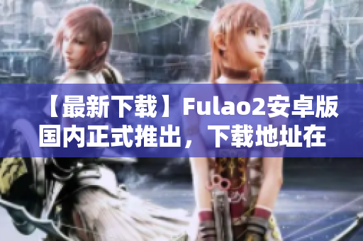 【最新下载】Fulao2安卓版国内正式推出，下载地址在这！