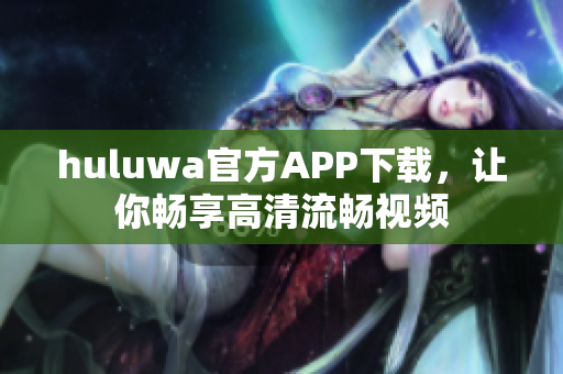 huluwa官方APP下载，让你畅享高清流畅视频