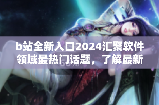 b站全新入口2024汇聚软件领域最热门话题，了解最新技术趋势