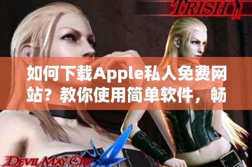 如何下载Apple私人免费网站？教你使用简单软件，畅享高效下载体验！