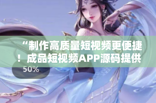 “制作高质量短视频更便捷！成品短视频APP源码提供的优势”