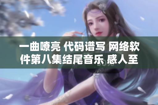 一曲嘹亮 代码谱写 网络软件第八集结尾音乐 感人至深