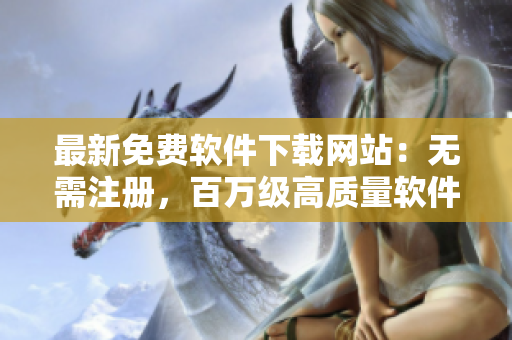 最新免费软件下载网站：无需注册，百万级高质量软件免费畅享