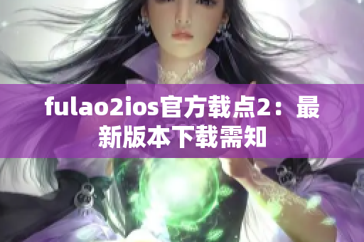 fulao2ios官方载点2：最新版本下载需知