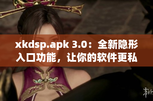 xkdsp.apk 3.0：全新隐形入口功能，让你的软件更私密更安全！