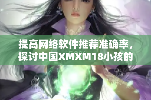 提高网络软件推荐准确率，探讨中国XMXM18小孩的推荐机制对应用的启示