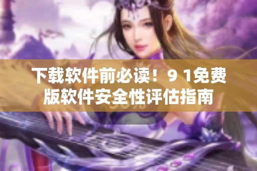 下载软件前必读！9 1免费版软件安全性评估指南