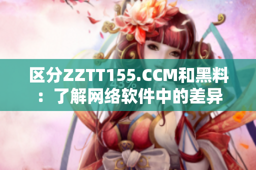 区分ZZTT155.CCM和黑料：了解网络软件中的差异