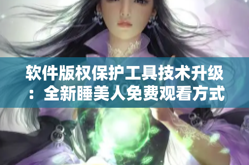 软件版权保护工具技术升级：全新睡美人免费观看方式揭秘