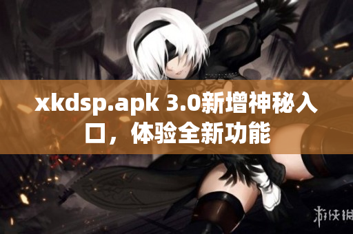 xkdsp.apk 3.0新增神秘入口，体验全新功能