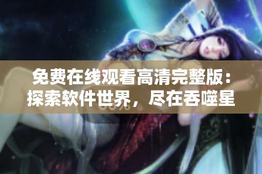 免费在线观看高清完整版：探索软件世界，尽在吞噬星空！