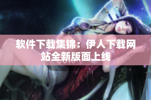 软件下载集锦：伊人下载网站全新版面上线
