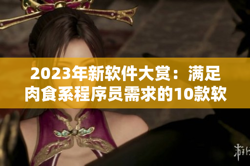2023年新软件大赏：满足肉食系程序员需求的10款软件推荐