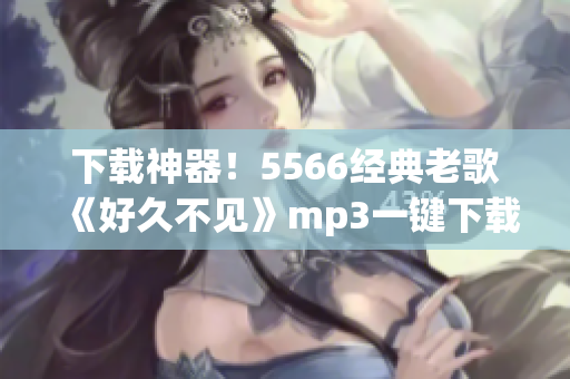 下载神器！5566经典老歌《好久不见》mp3一键下载，快速拥有高品质音乐！