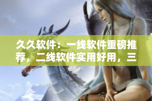 久久软件：一线软件重磅推荐，二线软件实用好用，三线软件值得一试