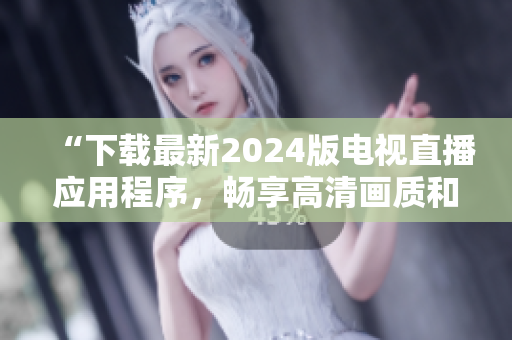 “下载最新2024版电视直播应用程序，畅享高清画质和流畅体验”