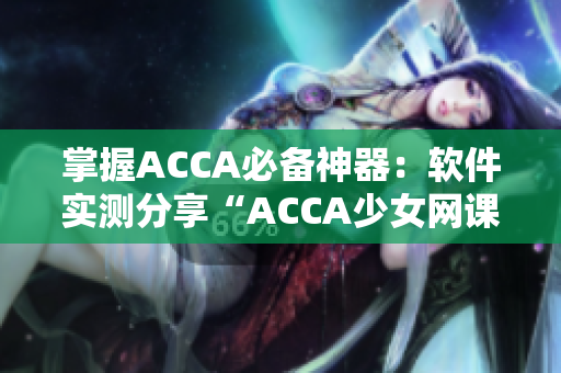 掌握ACCA必备神器：软件实测分享“ACCA少女网课视频”的必杀技