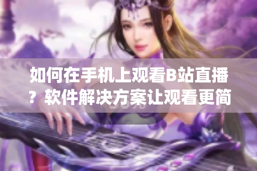 如何在手机上观看B站直播？软件解决方案让观看更简单sys