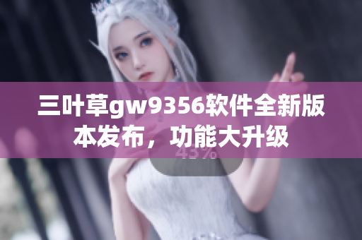 三叶草gw9356软件全新版本发布，功能大升级