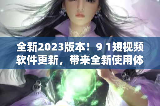 全新2023版本！9 1短视频软件更新，带来全新使用体验！