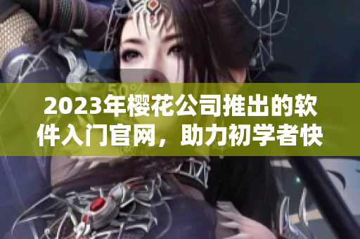 2023年樱花公司推出的软件入门官网，助力初学者快速掌握开发技能