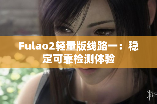 Fulao2轻量版线路一：稳定可靠检测体验