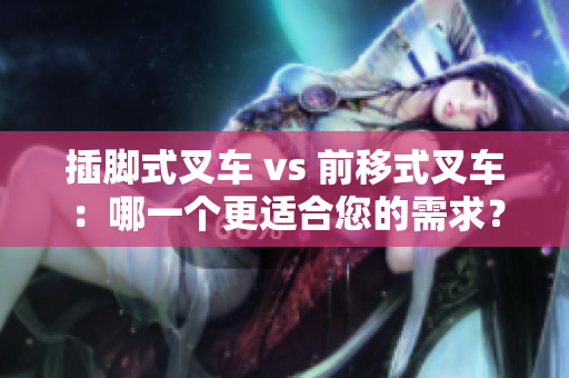 插脚式叉车 vs 前移式叉车：哪一个更适合您的需求？
