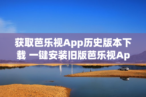 获取芭乐视App历史版本下载 一键安装旧版芭乐视App