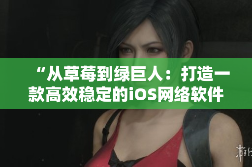 “从草莓到绿巨人：打造一款高效稳定的iOS网络软件”
