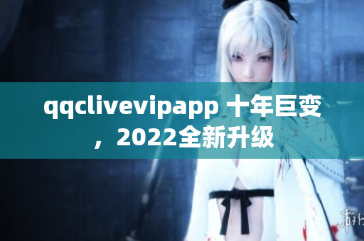 qqclivevipapp 十年巨变，2022全新升级