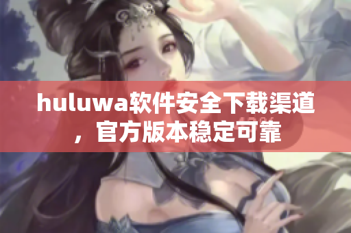 huluwa软件安全下载渠道，官方版本稳定可靠