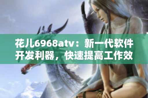 花儿6968atv：新一代软件开发利器，快速提高工作效率