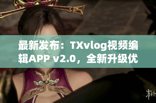 最新发布：TXvlog视频编辑APP v2.0，全新升级优化！