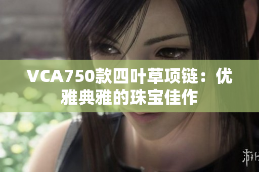 VCA750款四叶草项链：优雅典雅的珠宝佳作