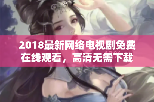 2018最新网络电视剧免费在线观看，高清无需下载